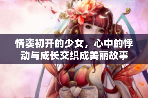 情窦初开的少女，心中的悸动与成长交织成美丽故事