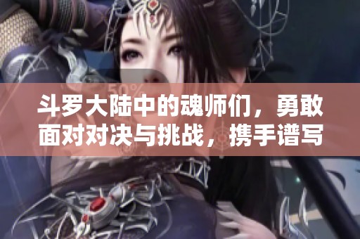 斗罗大陆中的魂师们，勇敢面对对决与挑战，携手谱写新的传奇