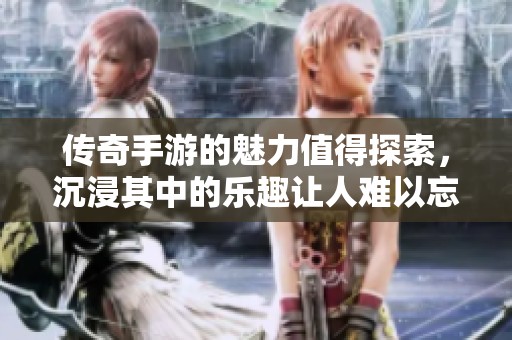 传奇手游的魅力值得探索，沉浸其中的乐趣让人难以忘怀