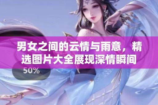 男女之间的云情与雨意，精选图片大全展现深情瞬间