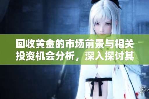 回收黄金的市场前景与相关投资机会分析，深入探讨其潜在价值与风险