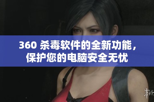 360 杀毒软件的全新功能，保护您的电脑安全无忧