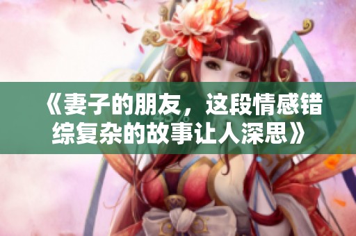 《妻子的朋友，这段情感错综复杂的故事让人深思》