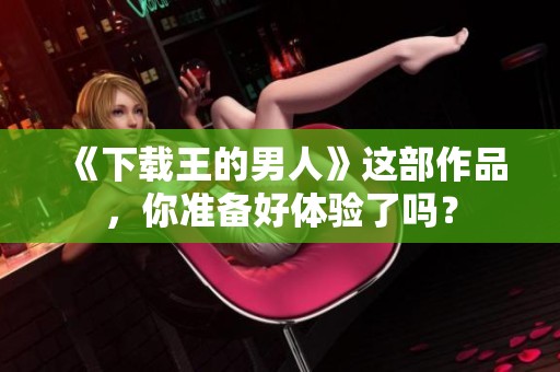 《下载王的男人》这部作品，你准备好体验了吗？