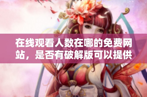 在线观看人数在哪的免费网站，是否有破解版可以提供使用呢