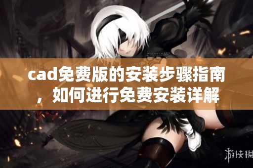 cad免费版的安装步骤指南，如何进行免费安装详解