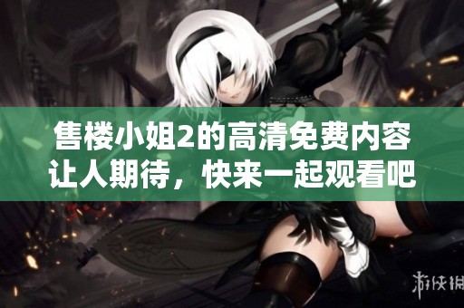售楼小姐2的高清免费内容让人期待，快来一起观看吧！