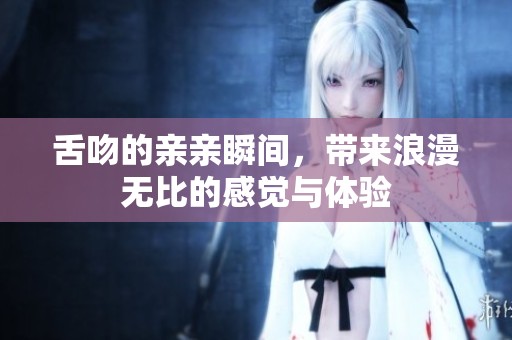 舌吻的亲亲瞬间，带来浪漫无比的感觉与体验