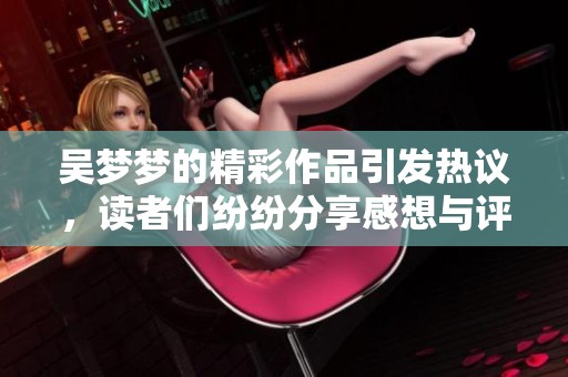 吴梦梦的精彩作品引发热议，读者们纷纷分享感想与评论
