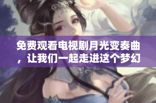 免费观看电视剧月光变奏曲，让我们一起走进这个梦幻世界吧