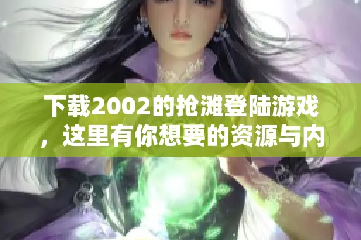 下载2002的抢滩登陆游戏，这里有你想要的资源与内容尽在其中