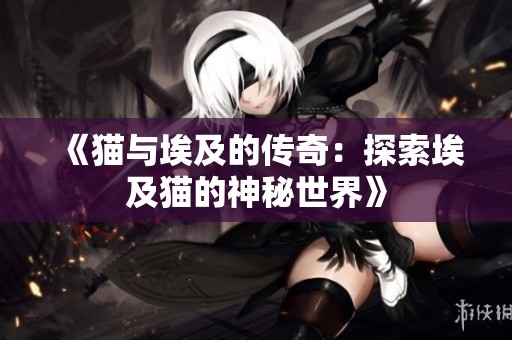 《猫与埃及的传奇：探索埃及猫的神秘世界》