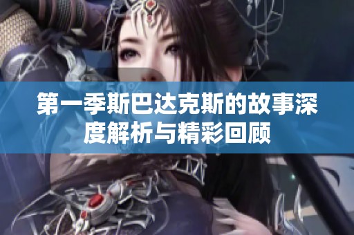 第一季斯巴达克斯的故事深度解析与精彩回顾
