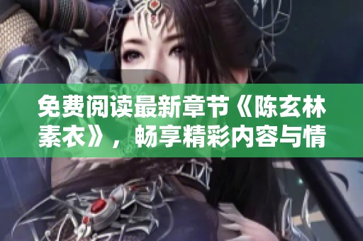 免费阅读最新章节《陈玄林素衣》，畅享精彩内容与情节逐步展开