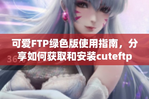 可爱FTP绿色版使用指南，分享如何获取和安装cuteftp绿色版的方法