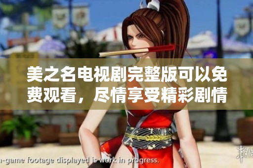 美之名电视剧完整版可以免费观看，尽情享受精彩剧情吧