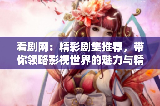 看剧网：精彩剧集推荐，带你领略影视世界的魅力与精彩