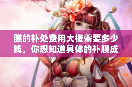 膜的补处费用大概需要多少钱，你想知道具体的补膜成本吗