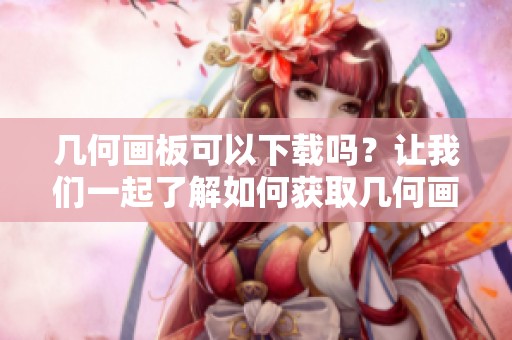 几何画板可以下载吗？让我们一起了解如何获取几何画板的下载方法。