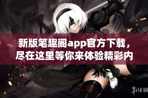 新版笔趣阁app官方下载，尽在这里等你来体验精彩内容