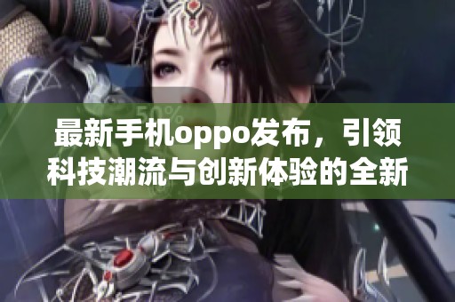 最新手机oppo发布，引领科技潮流与创新体验的全新一步