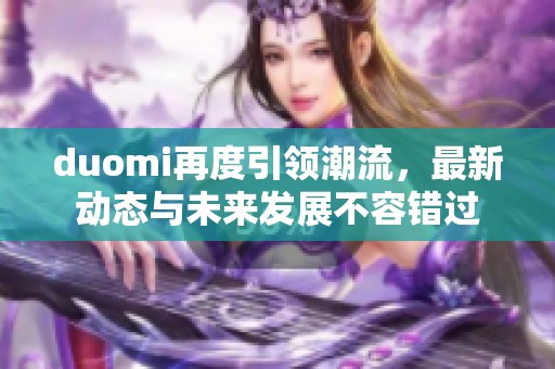 duomi再度引领潮流，最新动态与未来发展不容错过