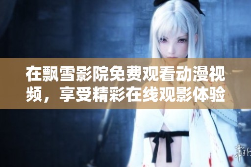 在飘雪影院免费观看动漫视频，享受精彩在线观影体验！