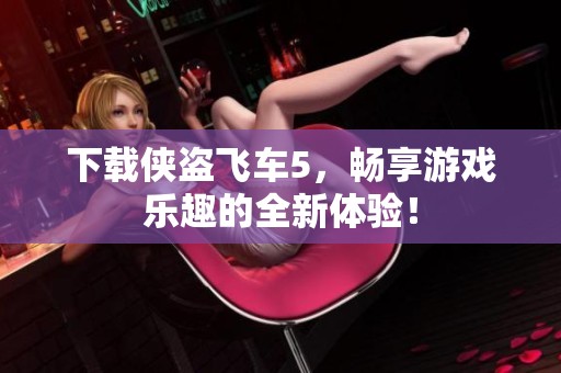 下载侠盗飞车5，畅享游戏乐趣的全新体验！