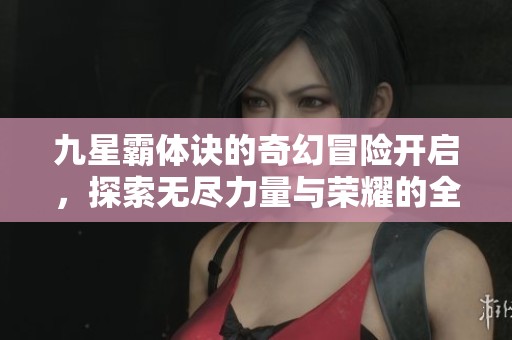 九星霸体诀的奇幻冒险开启，探索无尽力量与荣耀的全新之路