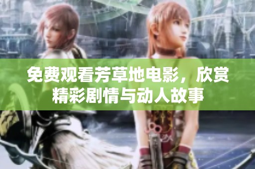 免费观看芳草地电影，欣赏精彩剧情与动人故事