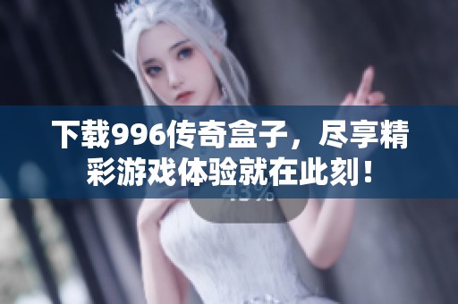 下载996传奇盒子，尽享精彩游戏体验就在此刻！