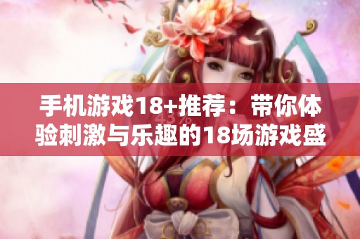 手机游戏18+推荐：带你体验刺激与乐趣的18场游戏盛宴
