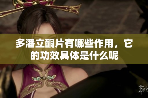 多潘立酮片有哪些作用，它的功效具体是什么呢
