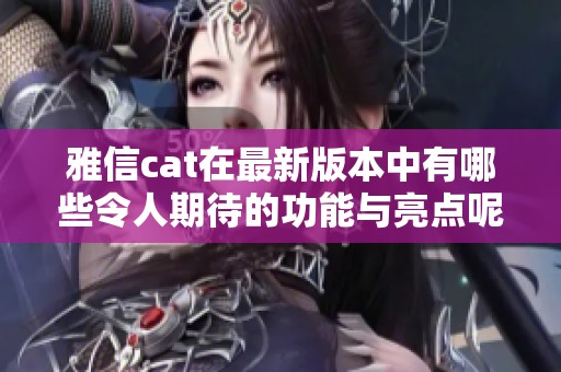 雅信cat在最新版本中有哪些令人期待的功能与亮点呢