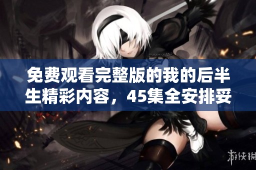 免费观看完整版的我的后半生精彩内容，45集全安排妥当，快来体验！