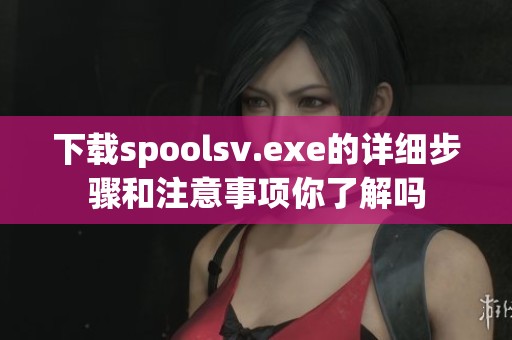 下载spoolsv.exe的详细步骤和注意事项你了解吗