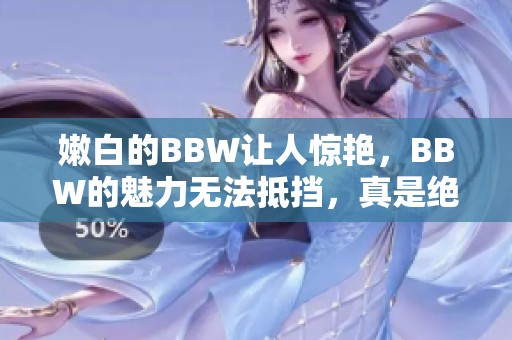 嫩白的BBW让人惊艳，BBW的魅力无法抵挡，真是绝美的存在