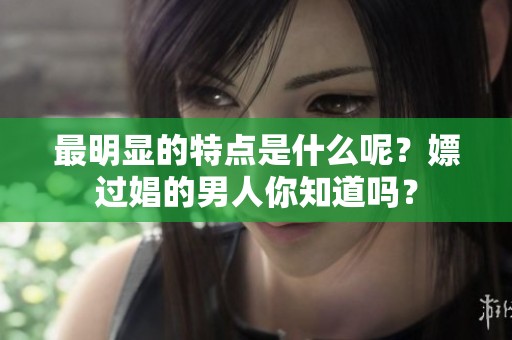 最明显的特点是什么呢？嫖过娼的男人你知道吗？