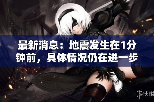最新消息：地震发生在1分钟前，具体情况仍在进一步更新中。