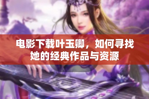 电影下载叶玉卿，如何寻找她的经典作品与资源