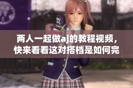 两人一起做aj的教程视频，快来看看这对搭档是如何完成的吧