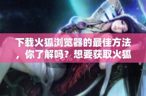 下载火狐浏览器的最佳方法，你了解吗？想要获取火狐浏览器请点击这里。