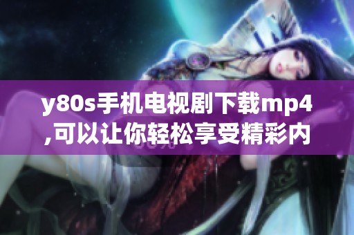 y80s手机电视剧下载mp4,可以让你轻松享受精彩内容