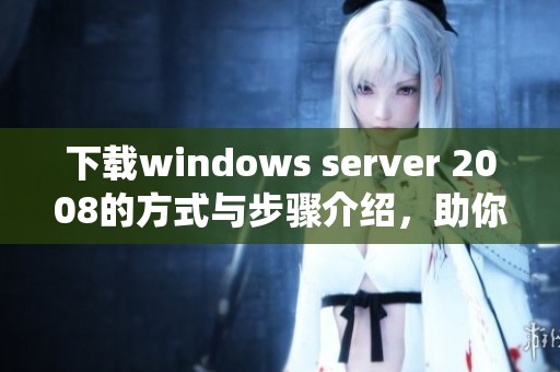 下载windows server 2008的方式与步骤介绍，助你轻松获取这款系统