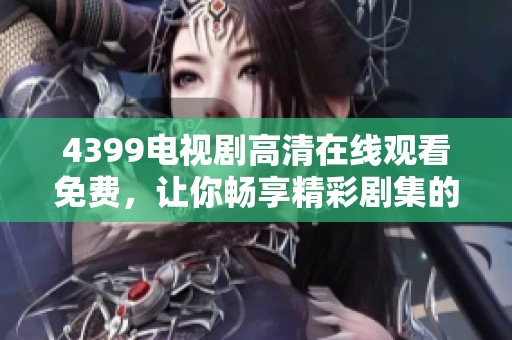 4399电视剧高清在线观看免费，让你畅享精彩剧集的精彩世界