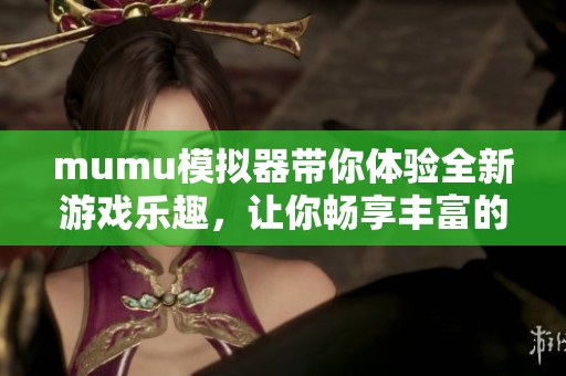 mumu模拟器带你体验全新游戏乐趣，让你畅享丰富的娱乐时光