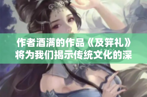 作者酒满的作品《及笄礼》将为我们揭示传统文化的深刻内涵与美好仪式。