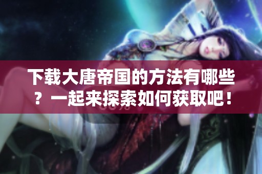 下载大唐帝国的方法有哪些？一起来探索如何获取吧！