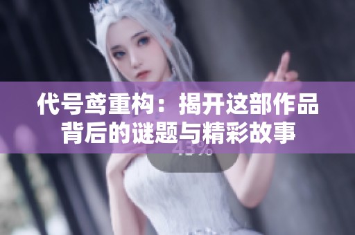 代号鸢重构：揭开这部作品背后的谜题与精彩故事