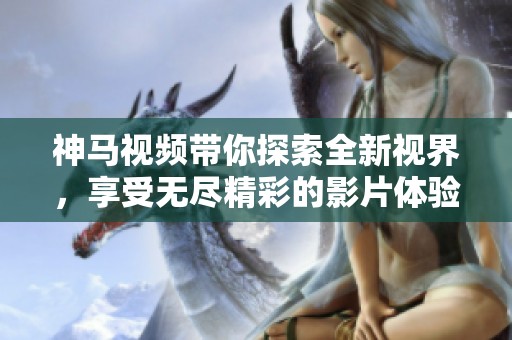 神马视频带你探索全新视界，享受无尽精彩的影片体验！